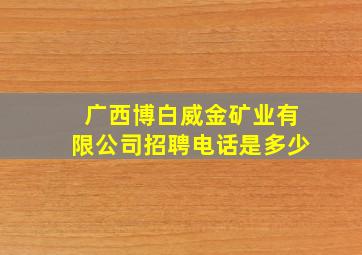 广西博白威金矿业有限公司招聘电话是多少