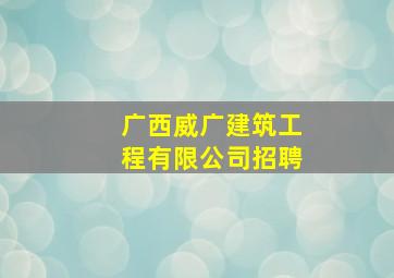 广西威广建筑工程有限公司招聘