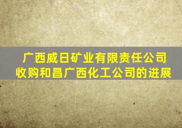 广西威日矿业有限责任公司收购和昌广西化工公司的进展