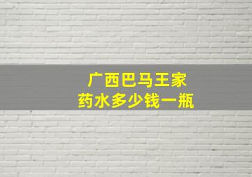 广西巴马王家药水多少钱一瓶