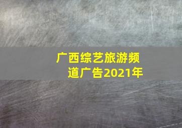 广西综艺旅游频道广告2021年