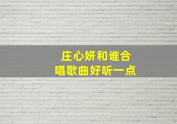 庄心妍和谁合唱歌曲好听一点