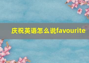 庆祝英语怎么说favourite