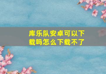 库乐队安卓可以下载吗怎么下载不了