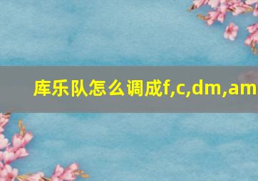 库乐队怎么调成f,c,dm,am