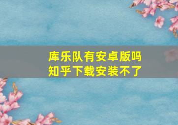 库乐队有安卓版吗知乎下载安装不了