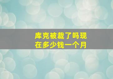 库克被裁了吗现在多少钱一个月