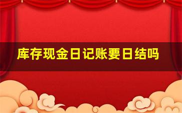 库存现金日记账要日结吗