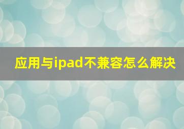 应用与ipad不兼容怎么解决