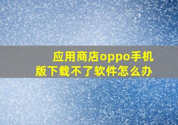 应用商店oppo手机版下载不了软件怎么办