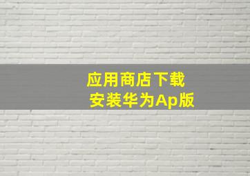 应用商店下载安装华为Ap版