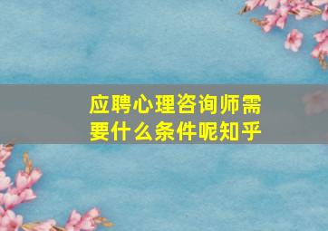 应聘心理咨询师需要什么条件呢知乎