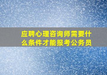 应聘心理咨询师需要什么条件才能报考公务员