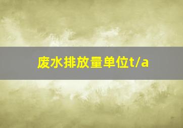 废水排放量单位t/a