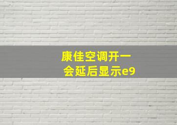 康佳空调开一会延后显示e9