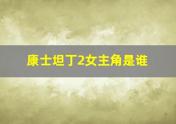 康士坦丁2女主角是谁