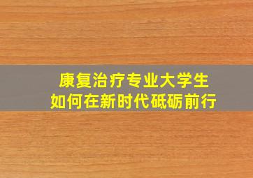 康复治疗专业大学生如何在新时代砥砺前行