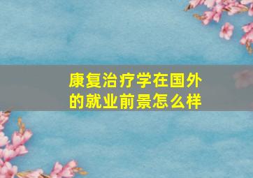 康复治疗学在国外的就业前景怎么样