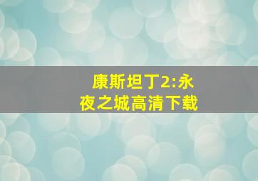 康斯坦丁2:永夜之城高清下载