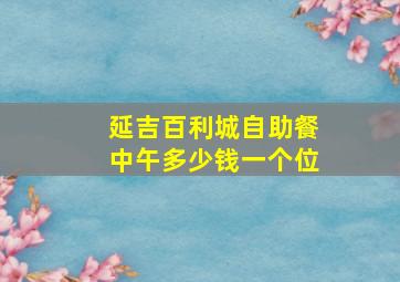 延吉百利城自助餐中午多少钱一个位