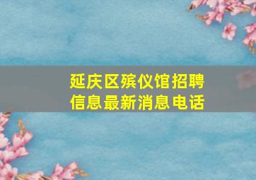 延庆区殡仪馆招聘信息最新消息电话