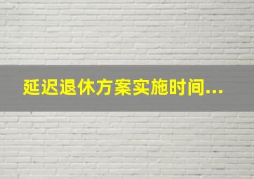 延迟退休方案实施时间...