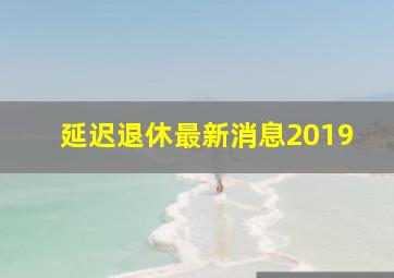 延迟退休最新消息2019