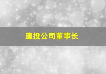 建投公司董事长