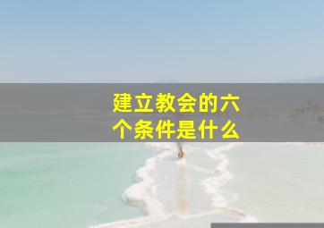 建立教会的六个条件是什么