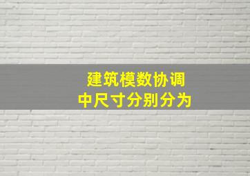 建筑模数协调中尺寸分别分为