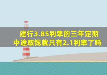 建行3.85利率的三年定期中途取钱就只有2.1利率了吗