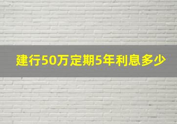 建行50万定期5年利息多少