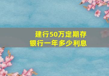 建行50万定期存银行一年多少利息