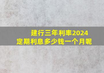 建行三年利率2024定期利息多少钱一个月呢