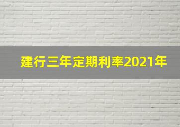 建行三年定期利率2021年