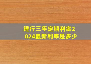 建行三年定期利率2024最新利率是多少