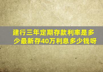 建行三年定期存款利率是多少最新存40万利息多少钱呀