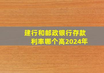 建行和邮政银行存款利率哪个高2024年