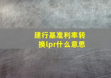 建行基准利率转换lpr什么意思