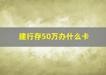 建行存50万办什么卡