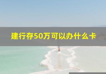 建行存50万可以办什么卡