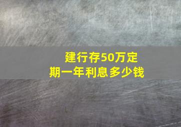 建行存50万定期一年利息多少钱