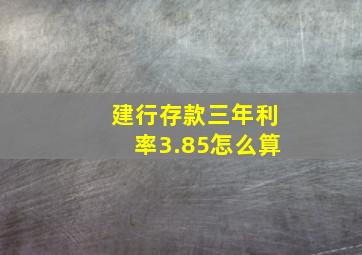 建行存款三年利率3.85怎么算