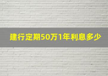 建行定期50万1年利息多少