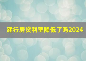 建行房贷利率降低了吗2024