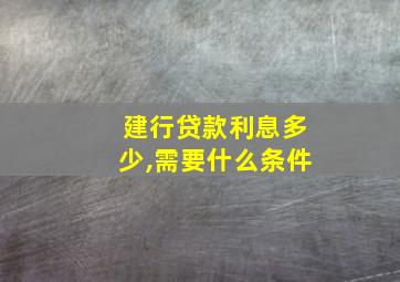 建行贷款利息多少,需要什么条件