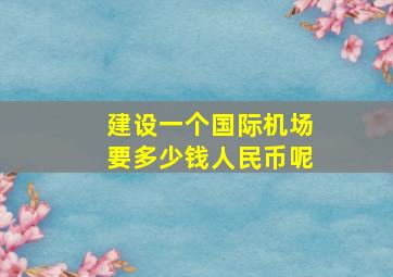 建设一个国际机场要多少钱人民币呢