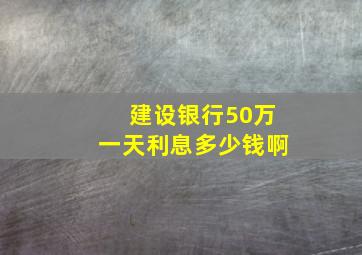 建设银行50万一天利息多少钱啊