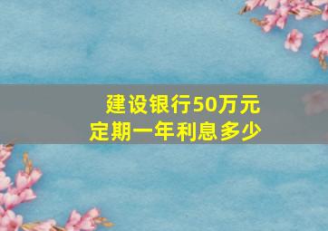 建设银行50万元定期一年利息多少