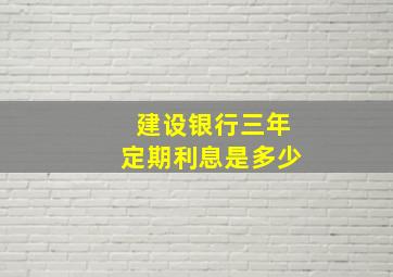 建设银行三年定期利息是多少